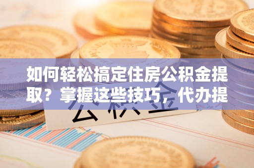 宝丰如何轻松搞定住房公积金提取？掌握这些技巧，代办提取住房公积金不再难