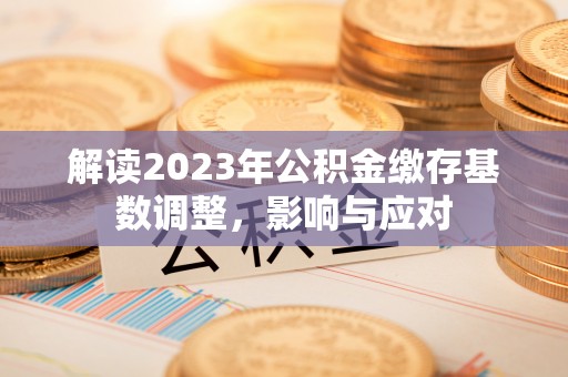 宝丰解读2023年公积金缴存基数调整，影响与应对