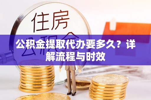 宝丰公积金提取代办要多久？详解流程与时效