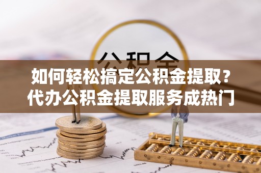 宝丰如何轻松搞定公积金提取？代办公积金提取服务成热门选择