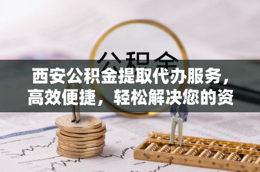 宝丰西安公积金提取代办服务，高效便捷，轻松解决您的资金需求