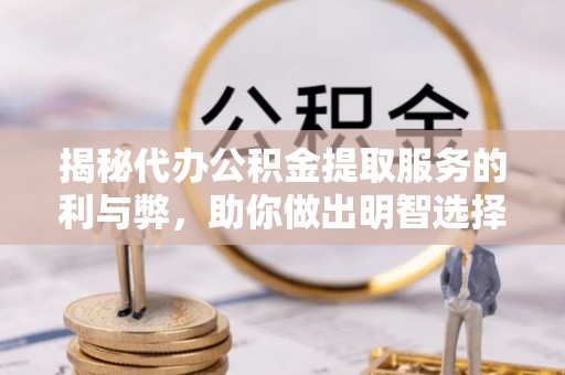 宝丰揭秘代办公积金提取服务的利与弊，助你做出明智选择