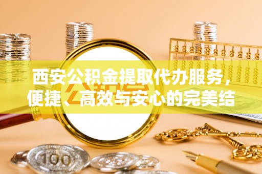 宝丰西安公积金提取代办服务，便捷、高效与安心的完美结合