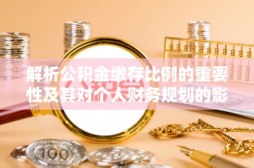 宝丰解析公积金缴存比例的重要性及其对个人财务规划的影响