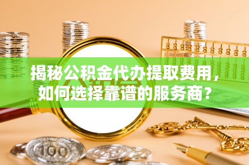 宝丰揭秘公积金代办提取费用，如何选择靠谱的服务商？