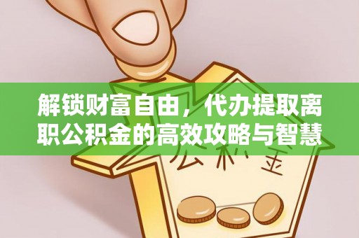 宝丰解锁财富自由，代办提取离职公积金的高效攻略与智慧选择