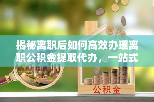 宝丰揭秘离职后如何高效办理离职公积金提取代办，一站式服务全解析