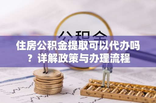 宝丰住房公积金提取可以代办吗？详解政策与办理流程