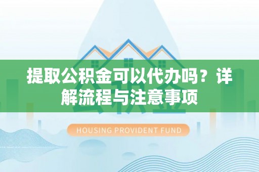 宝丰提取公积金可以代办吗？详解流程与注意事项