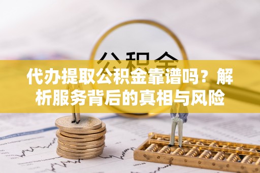 宝丰代办提取公积金靠谱吗？解析服务背后的真相与风险