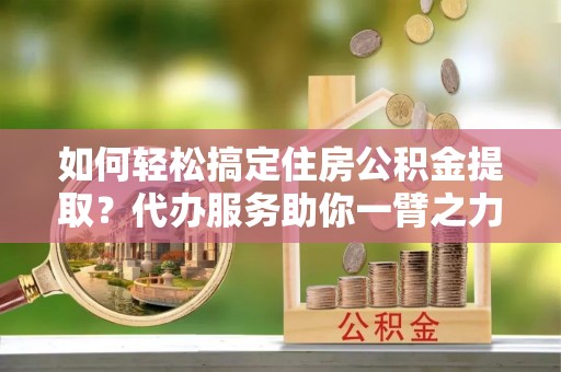 宝丰如何轻松搞定住房公积金提取？代办服务助你一臂之力
