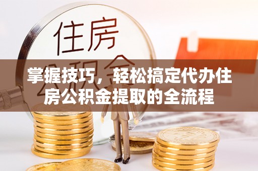 宝丰掌握技巧，轻松搞定代办住房公积金提取的全流程
