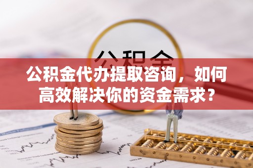 宝丰公积金代办提取咨询，如何高效解决你的资金需求？