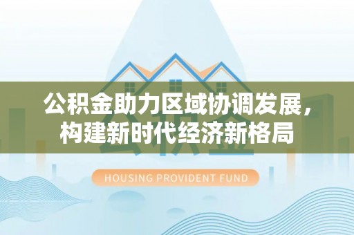 宝丰公积金助力区域协调发展，构建新时代经济新格局