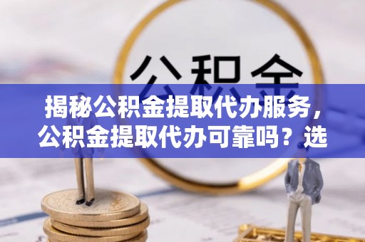 宝丰揭秘公积金提取代办服务，公积金提取代办可靠吗？选择需谨慎
