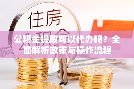 宝丰公积金提取可以代办吗？全面解析政策与操作流程