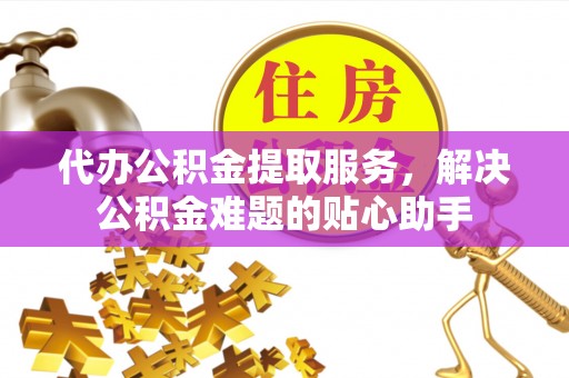 宝丰代办公积金提取服务，解决公积金难题的贴心助手