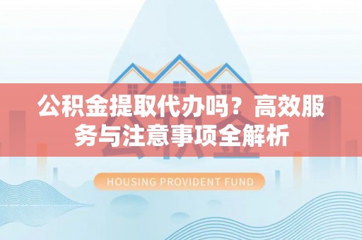 宝丰公积金提取代办吗？高效服务与注意事项全解析