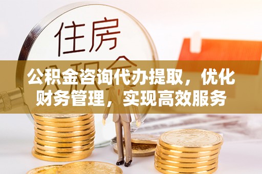 宝丰公积金咨询代办提取，优化财务管理，实现高效服务