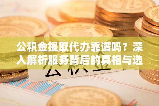 宝丰公积金提取代办靠谱吗？深入解析服务背后的真相与选择指南