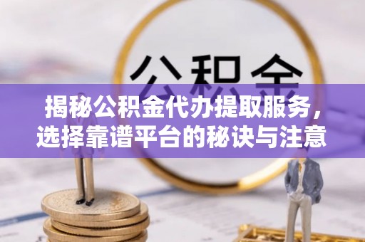宝丰揭秘公积金代办提取服务，选择靠谱平台的秘诀与注意事项
