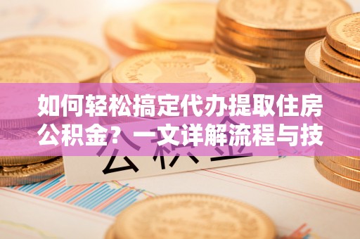 宝丰如何轻松搞定代办提取住房公积金？一文详解流程与技巧
