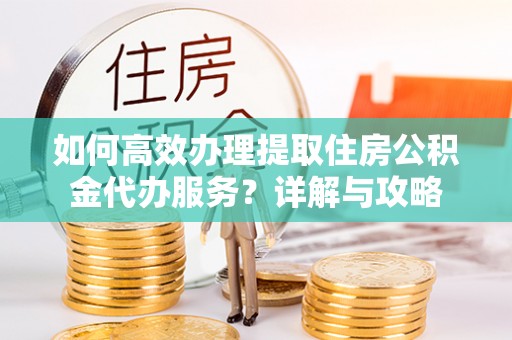 宝丰如何高效办理提取住房公积金代办服务？详解与攻略
