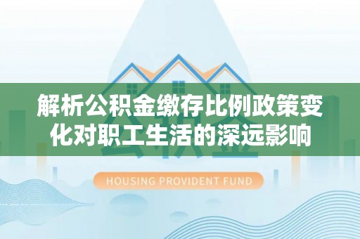 宝丰解析公积金缴存比例政策变化对职工生活的深远影响