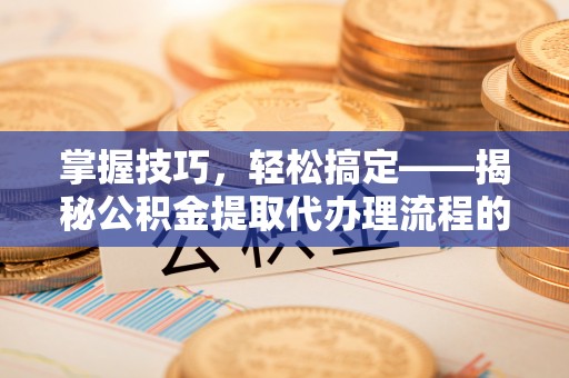 宝丰掌握技巧，轻松搞定——揭秘公积金提取代办理流程的关键步骤