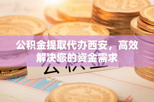 宝丰公积金提取代办西安，高效解决您的资金需求