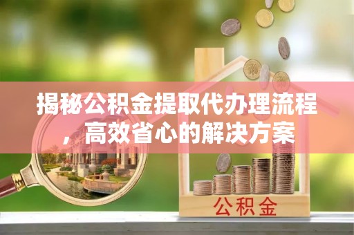 宝丰揭秘公积金提取代办理流程，高效省心的解决方案