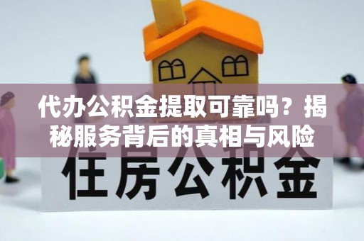 宝丰代办公积金提取可靠吗？揭秘服务背后的真相与风险