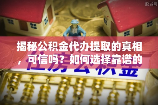宝丰揭秘公积金代办提取的真相，可信吗？如何选择靠谱的服务商？