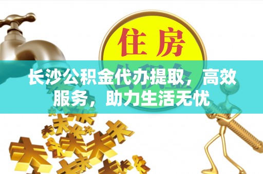 宝丰长沙公积金代办提取，高效服务，助力生活无忧