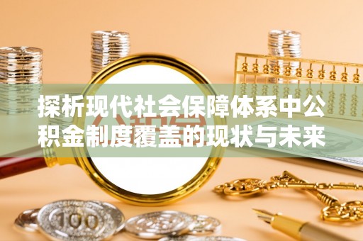 宝丰探析现代社会保障体系中公积金制度覆盖的现状与未来
