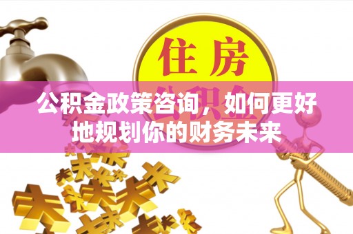宝丰公积金政策咨询，如何更好地规划你的财务未来