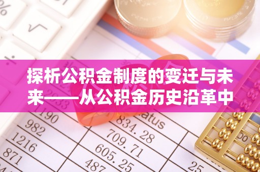 宝丰探析公积金制度的变迁与未来——从公积金历史沿革中读懂社会福利发展