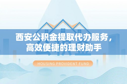 宝丰西安公积金提取代办服务，高效便捷的理财助手