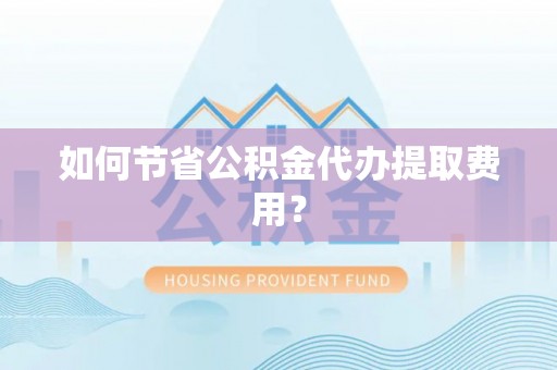 宝丰如何节省公积金代办提取费用？