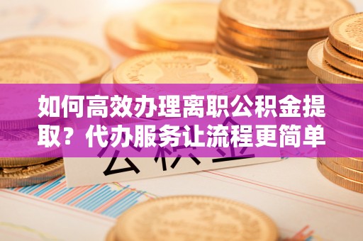 宝丰如何高效办理离职公积金提取？代办服务让流程更简单