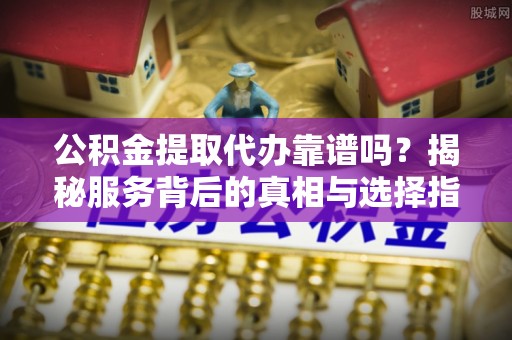 宝丰公积金提取代办靠谱吗？揭秘服务背后的真相与选择指南