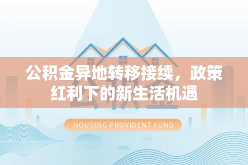 宝丰公积金异地转移接续，政策红利下的新生活机遇
