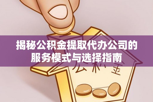 宝丰揭秘公积金提取代办公司的服务模式与选择指南