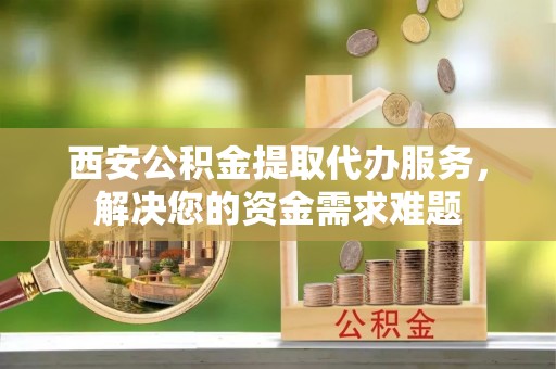 宝丰西安公积金提取代办服务，解决您的资金需求难题