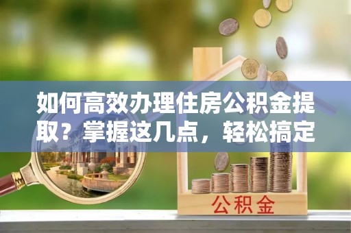 宝丰如何高效办理住房公积金提取？掌握这几点，轻松搞定！