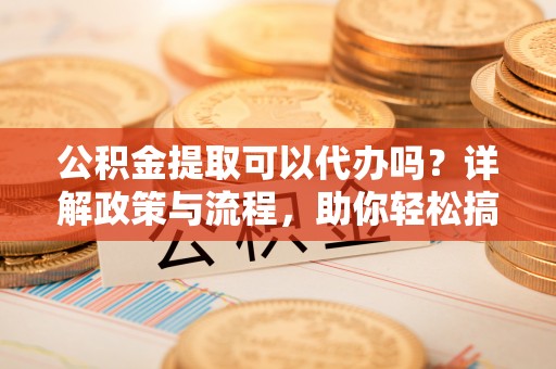 宝丰公积金提取可以代办吗？详解政策与流程，助你轻松搞定！