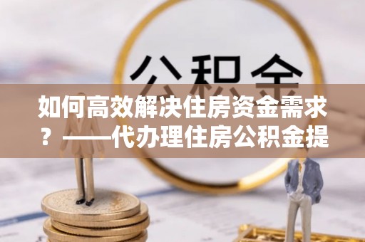 宝丰如何高效解决住房资金需求？——代办理住房公积金提取服务全解析