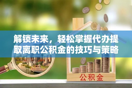 宝丰解锁未来，轻松掌握代办提取离职公积金的技巧与策略