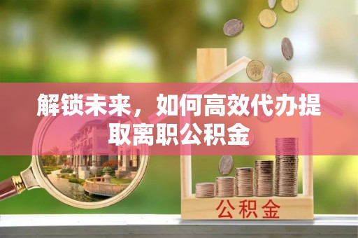宝丰解锁未来，如何高效代办提取离职公积金