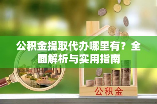 宝丰公积金提取代办哪里有？全面解析与实用指南